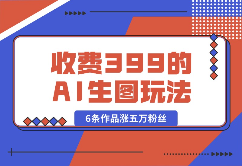 【2024.9.30】收费399的AI生图玩法，6条作品涨五万粉丝-朝晞项目网