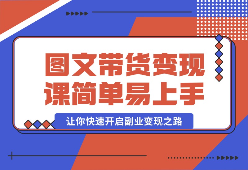 【2024.10.08】图文带货变现课程，操作简单易上手，让你快速开启副业变现之路-朝晞项目网