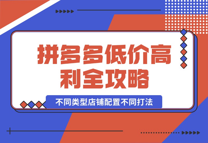 【2024.10.10】拼多多低价高利全攻略：不同类型店铺配置不同打法，无货源玩法与选品方法-朝晞项目网