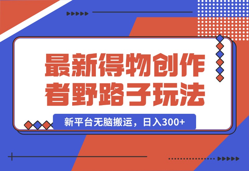 【2024.10.10】10月最新得物创作者野路子2.0玩法，新平台无脑搬运，日入300+-朝晞项目网