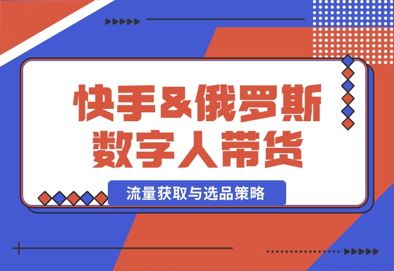 【2024.10.12】快手&俄罗斯 数字人带货：流量获取与选品策略 文案制作与账号运营指南-朝晞项目网