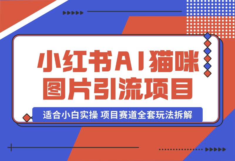 【2024.10.17】小红书AI猫咪图片引流项目，适合小白实操 项目赛道全套玩法拆解-朝晞项目网