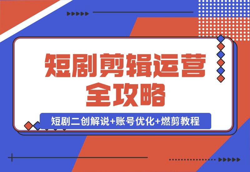 【2024.10.22】短剧剪辑运营全攻略：短剧二创解说+账号优化+燃剪教程，助你打造爆款视频-朝晞项目网