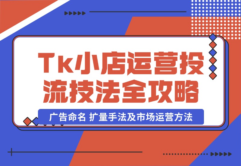 【2024.10.22】TikTok小店运营课：投流技法全攻略，包括广告命名 扩量手法及市场运营方法-朝晞项目网