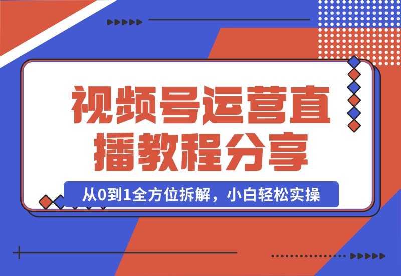 【2024.10.22】视频号运营+直播教程分享，从0到1全方位拆解，小白轻松实操-朝晞项目网