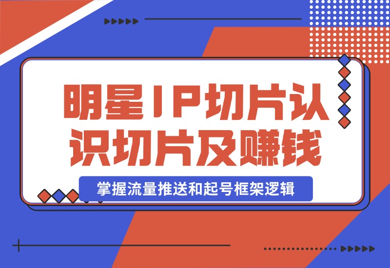 【2024.10.23】明星IP切片课程：认识明星IP切片及赚钱模式，掌握流量推送和起号框架逻辑-朝晞项目网