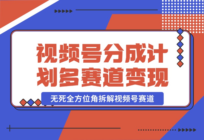 【2024.10.25】视频号分成计划多赛道详细变现教程，从小白到高手 无死全方位角拆解视频号赛道-朝晞项目网