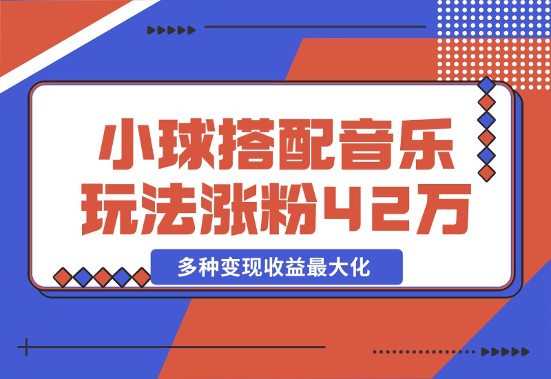【2024.10.26】43个作品涨粉42万,小球搭配音乐玩法，多种变现收益最大化-朝晞项目网