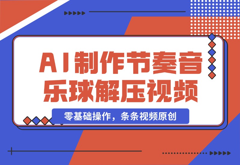【2024.10.28】AI制作节奏音乐球解压视频，不需要专业工具，零基础操作，条条视频原创-朝晞项目网