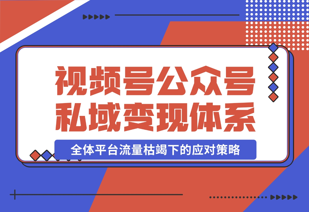 【2024.10.31】视频号+公众号+朋友圈私域变现体系拆解，全体平台流量枯竭下的应对策略-朝晞项目网