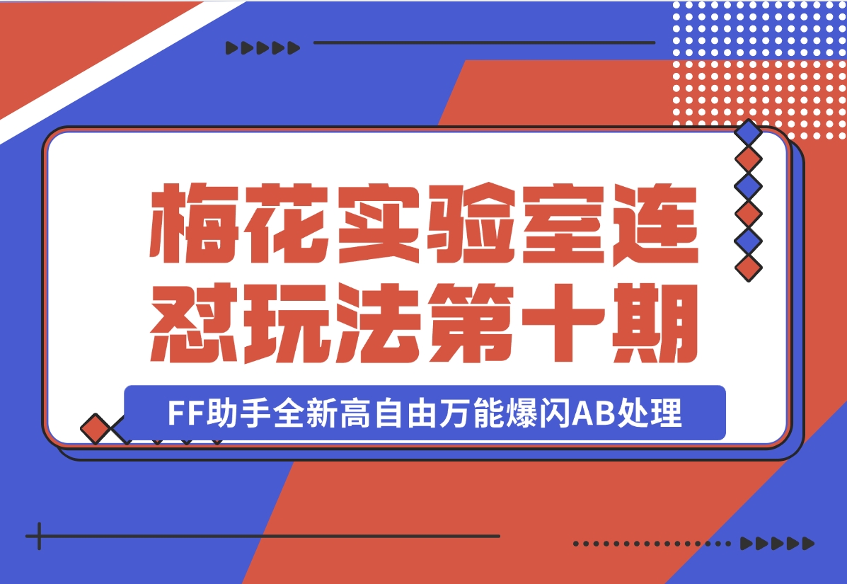 【2024.11.02】梅花实验室社群专享课视频号连怼玩法第十期课程+第二部分-FF助手全新高自由万能爆闪AB处理-朝晞项目网