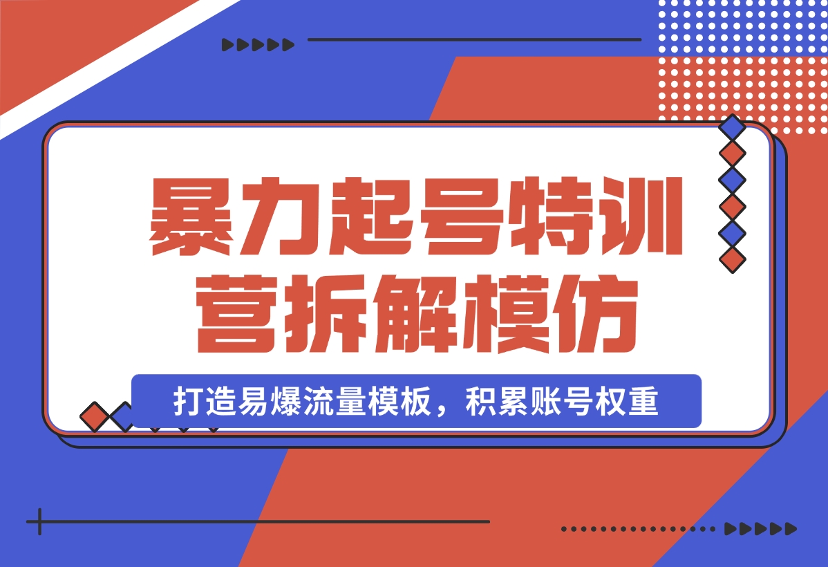 【2024.11.02】暴力起号特训营：拆解模仿测试，打造易爆流量模板，积累账号权重-朝晞项目网