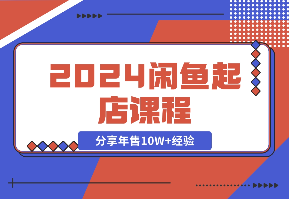【2024.11.08】2024闲鱼起店课程：解析货源选择、运营技巧，分享年售10W+经验-朝晞项目网