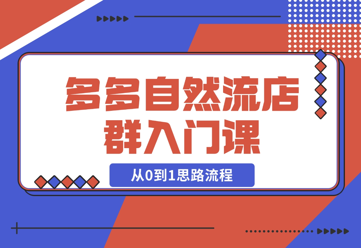 【2024.11.10】多多自然流店群入门课，从0到1思路流程，涵盖开店、加价、截流等关键环节-朝晞项目网