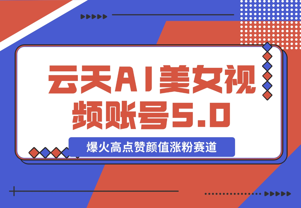 【2024.11.11】云天AI美女号5.0，爆火高点赞颜值涨粉赛道-朝晞项目网