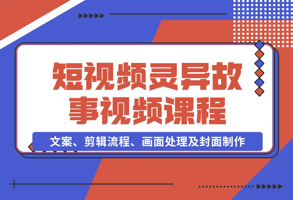 【2024.11.15】灵异故事视频课：文案、剪辑流程、画面处理及封面制作，助力创作者盈利-朝晞项目网