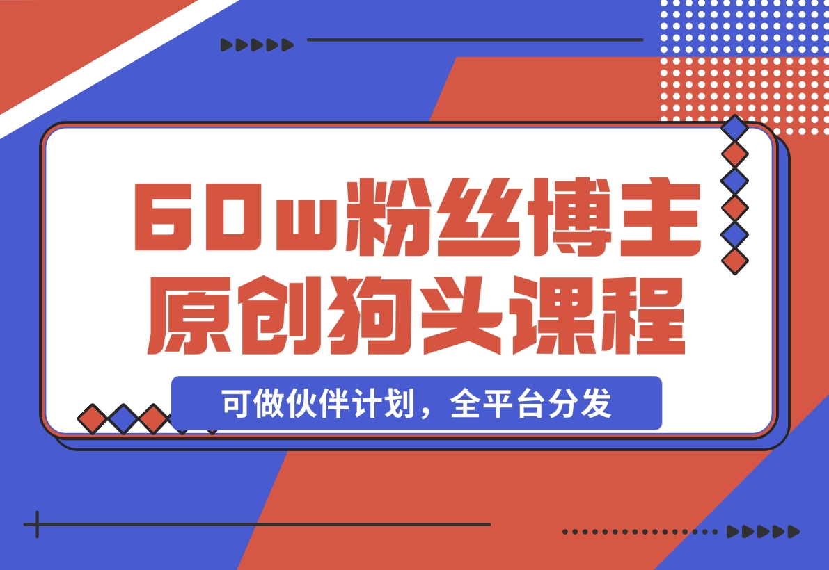 【2024.11.16】抖音60w粉丝博主原创狗头课程，可做伙伴计划，全平台分发-朝晞项目网