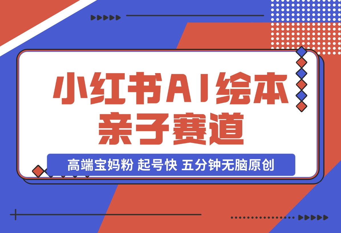 【2024.11.17】小红书AI绘本 亲子赛道 高端宝妈粉 起号快 五分钟无脑原创-朝晞项目网