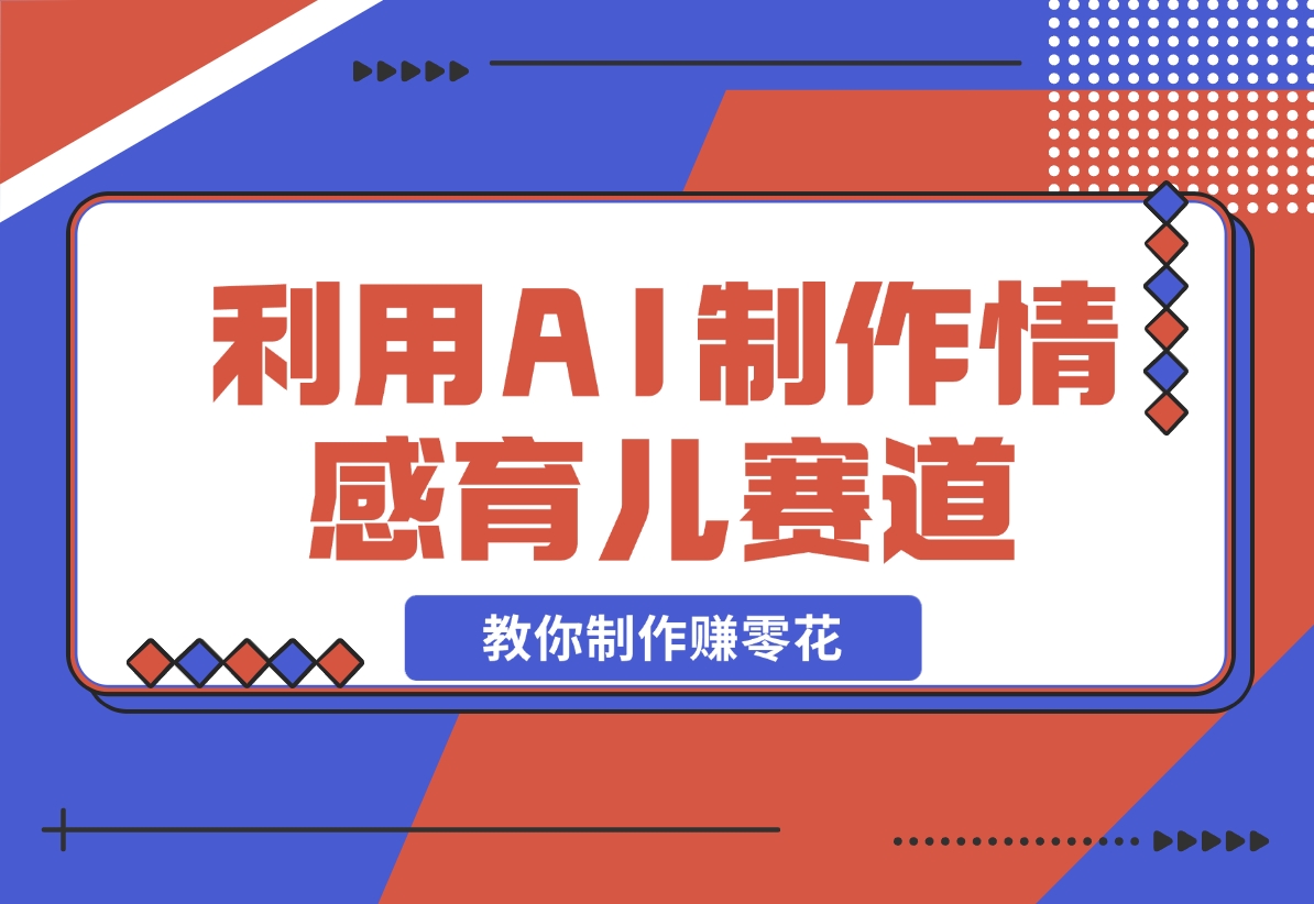 【2024.11.17】利用 AI 制作情感育儿赛道视频，教你制作赚零花！-朝晞项目网