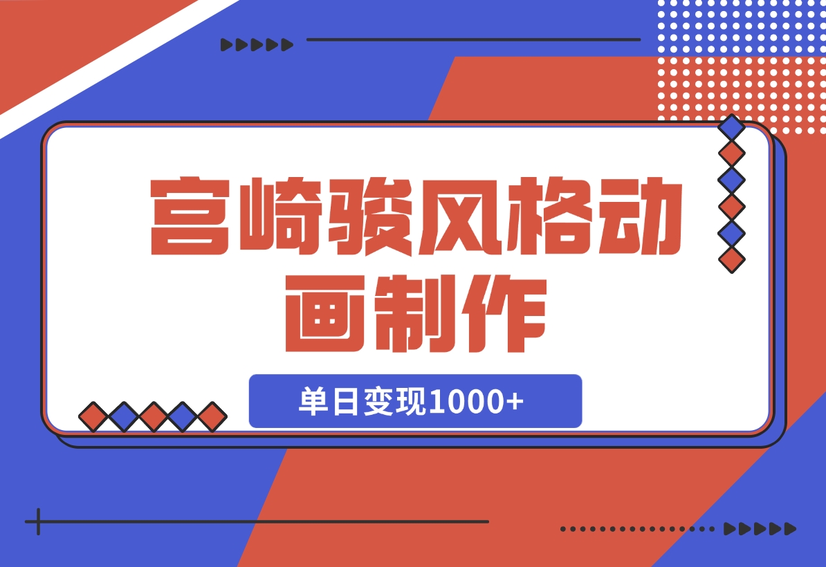 【2024.11.19】宫崎骏风格动画制作，一键生成流量暴涨，单日变现1000+-朝晞项目网