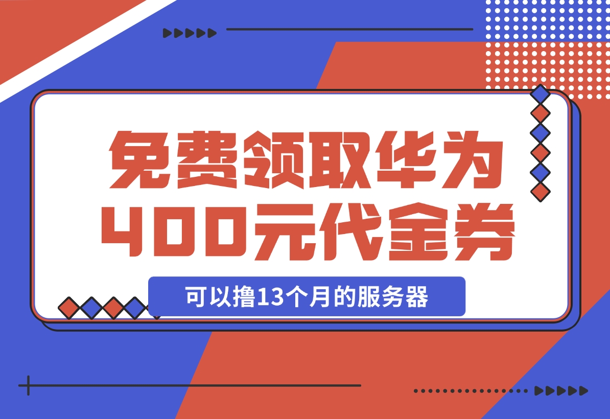 【2024.11.20】免费领取华为云400元代金券，可以撸13个月的服务器 华为云沃土云创计划-朝晞项目网