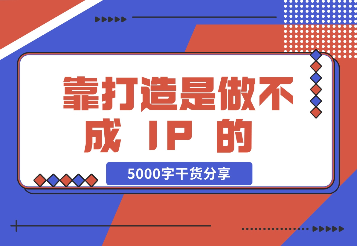 【2024.11.24】靠 “打造”是做不成 IP 的 ，说一下我对IP的看法，5000字干货分享 — 刘坏坏-朝晞项目网