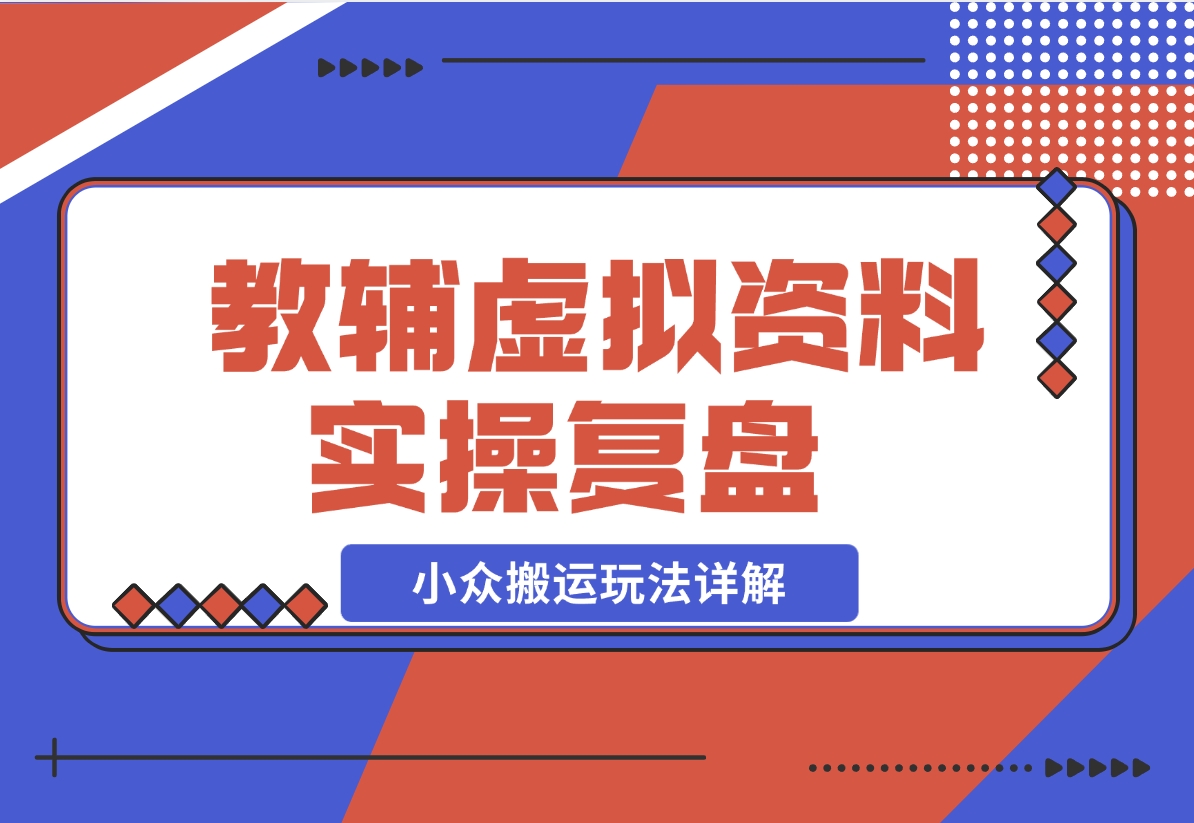 【2024.11.25】抖音教辅虚拟资料 实操复盘 从拥挤赛道中打通的小众搬运玩法详解-朝晞项目网