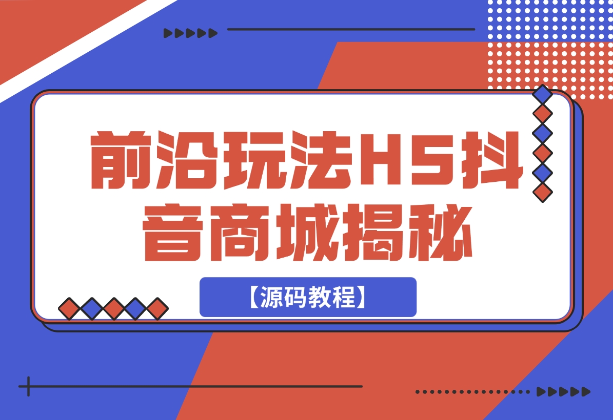 【2024.11.26】前沿抖音玩法H5抖音商城揭秘【源码教程】-朝晞项目网