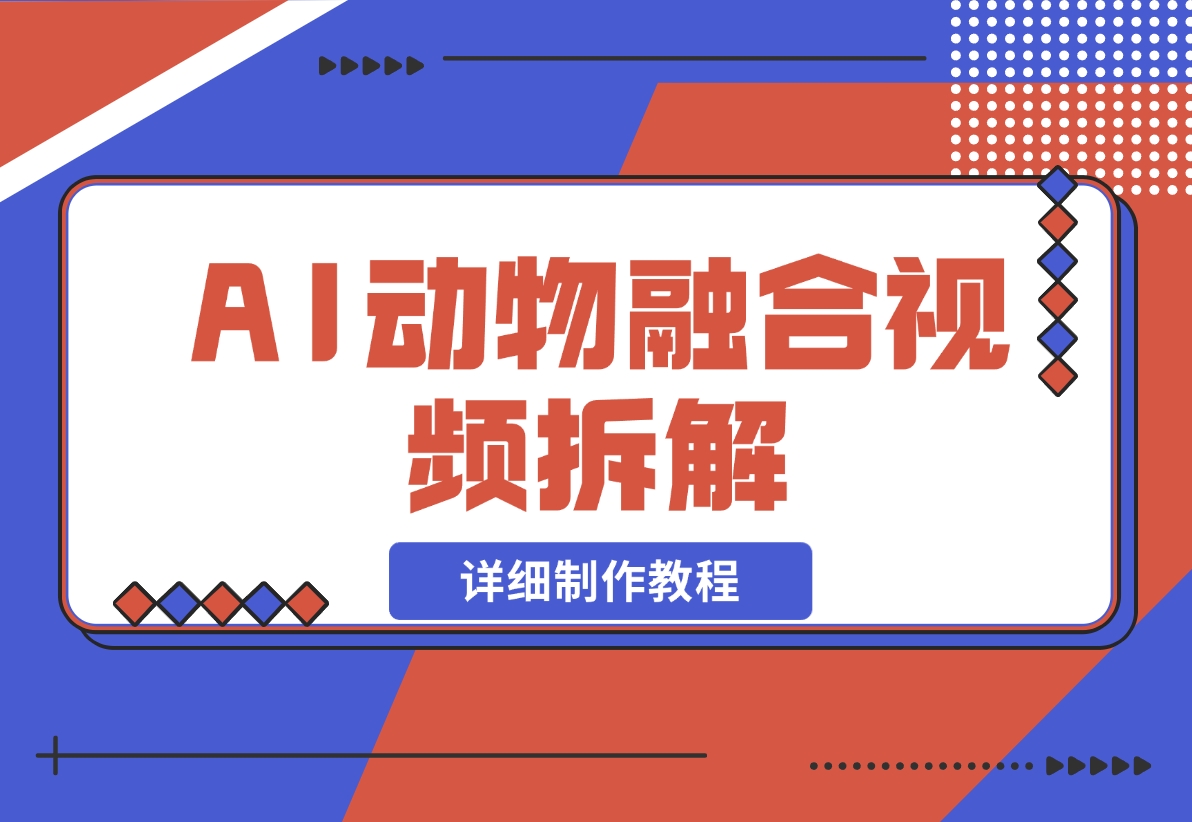 【2024.11.30】最近很火的AI动物融合视频拆解，详细制作教程-朝晞项目网