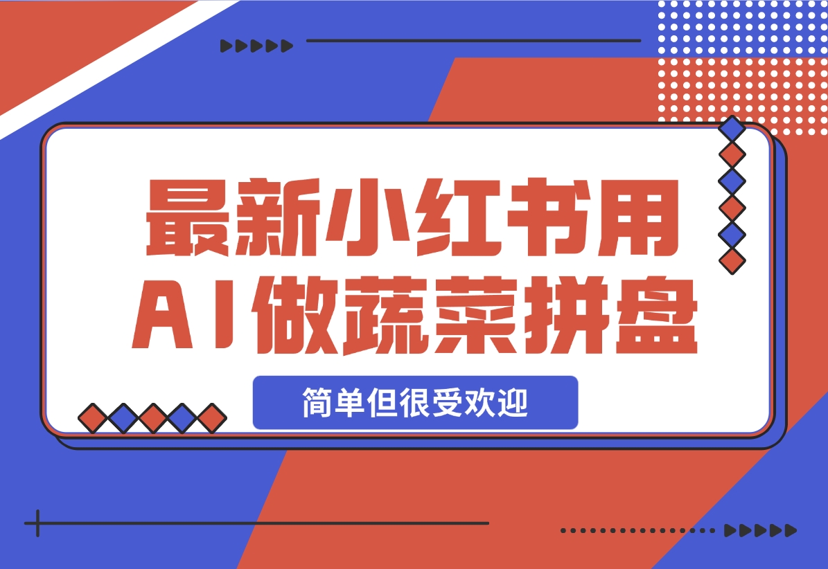 【2024.12.01】小红书新玩法，用AI做蔬菜拼盘，简单但很受欢迎—领飞-朝晞项目网