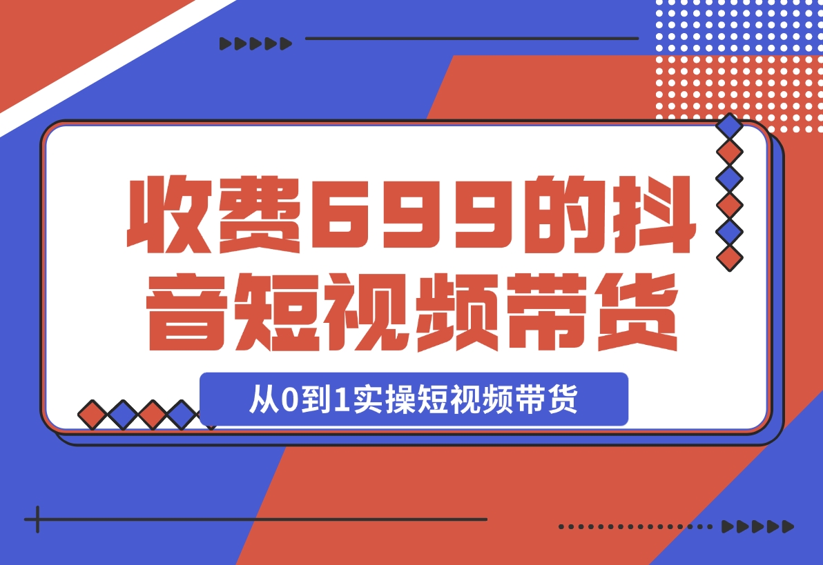 【2024.12.01】收费699的抖音短视频带货实操课，带你从0到1实操短视频带货-朝晞项目网