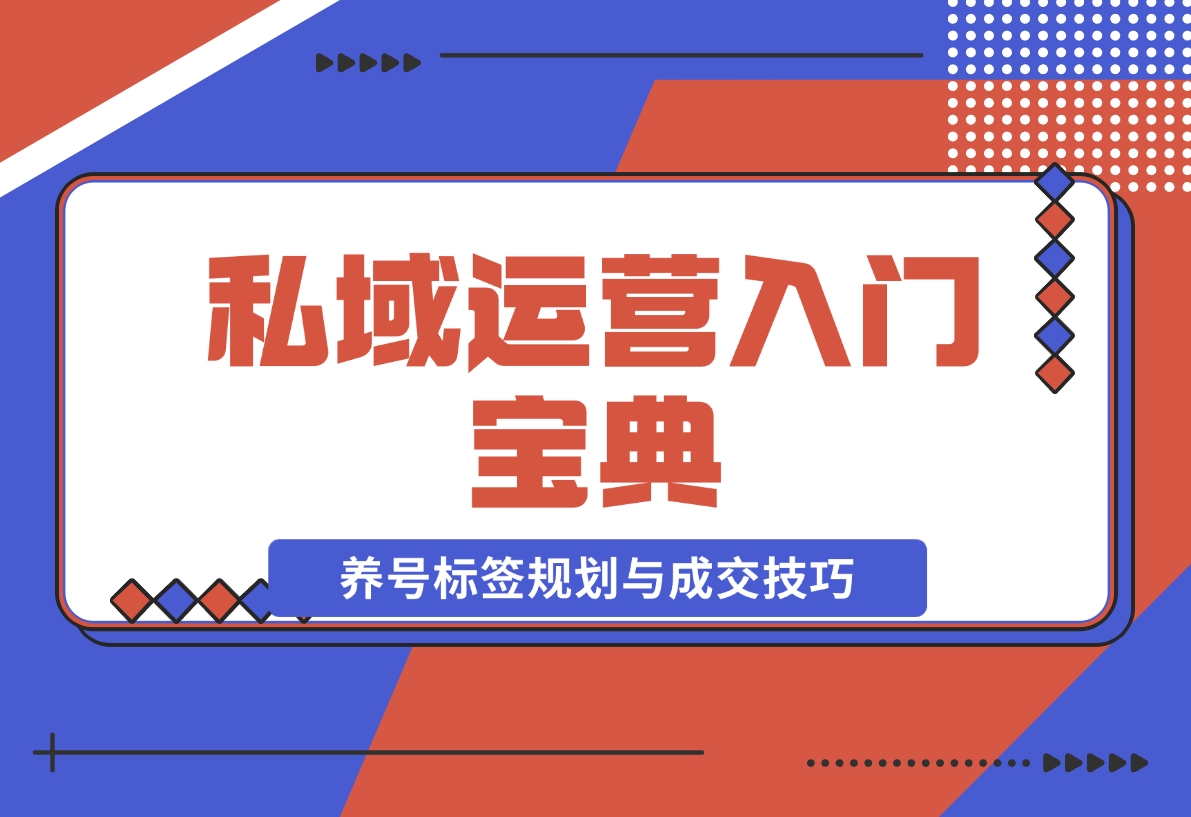 【2024.12.02】私域运营入门宝典：从基础到实战，详解养号、标签、朋友圈规划与成交技巧-朝晞项目网