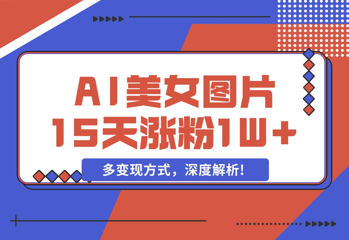 【2024.12.05】AI生成美女图片，短视频热门玩法，15天涨粉1W，多变现方式，深度解析!-朝晞项目网