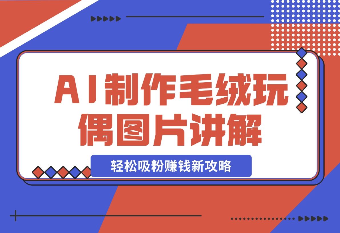 【2024.12.05】AI制作毛绒玩偶图片讲解，轻松吸粉赚钱新攻略-朝晞项目网