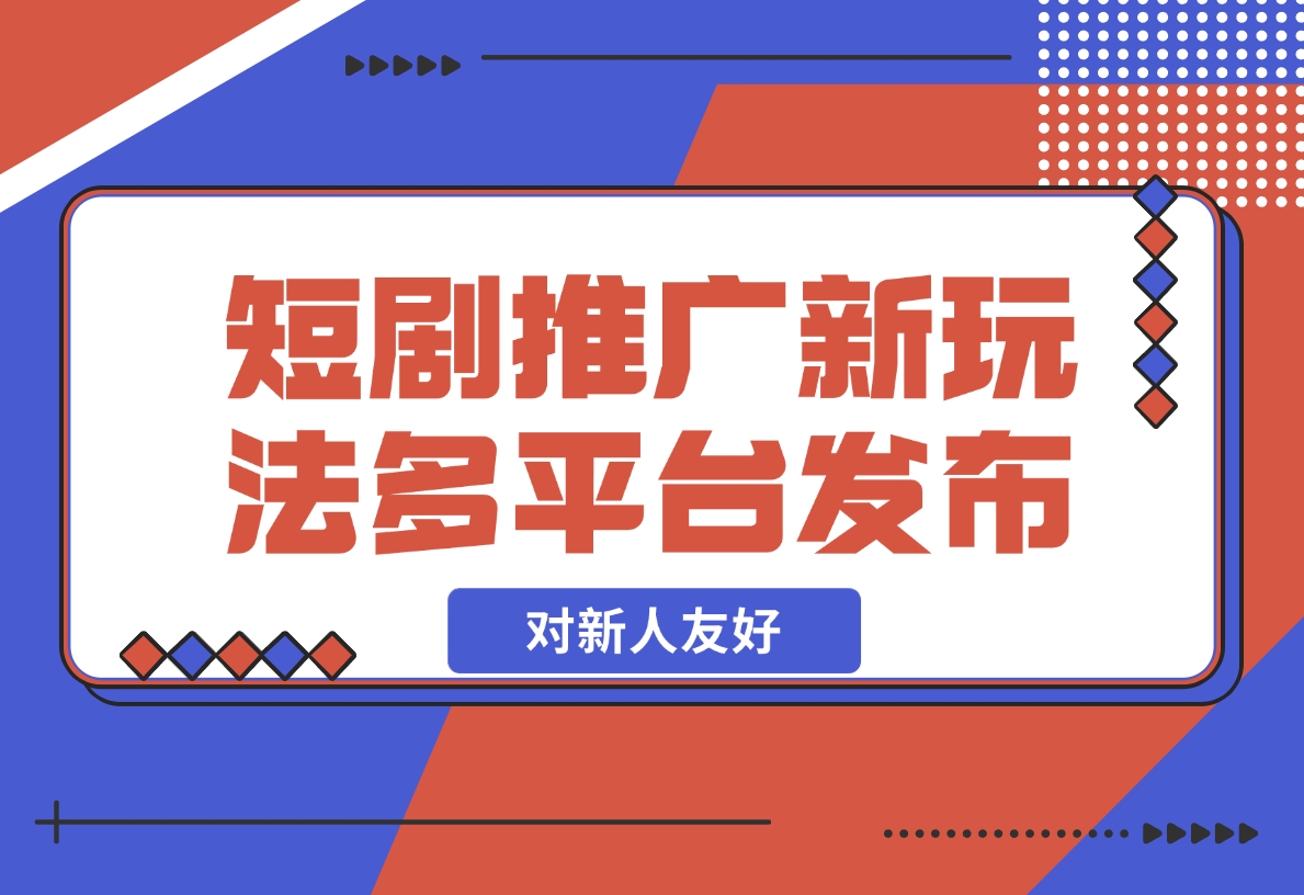 【2024.12.05】短剧推广全新玩法，多平台发布，对新人友好，日入1000+！-朝晞项目网