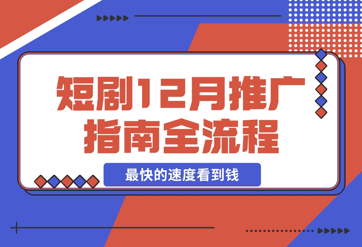 【2024.12.06】短剧12月份推广指南全流程讲解以最快的速度看到钱-朝晞项目网