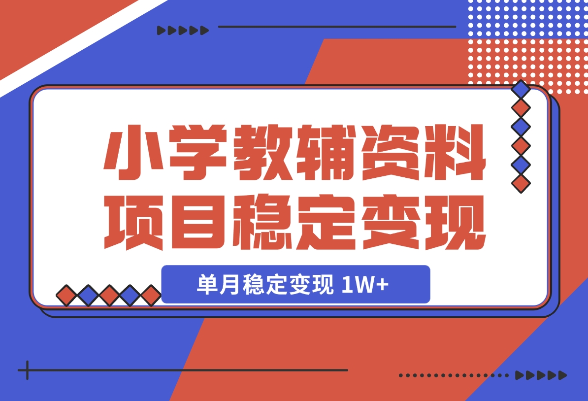 【2024.12.06】小学教辅资料项目 单月稳定变现 1W+ 操作简单适合新手小白-朝晞项目网