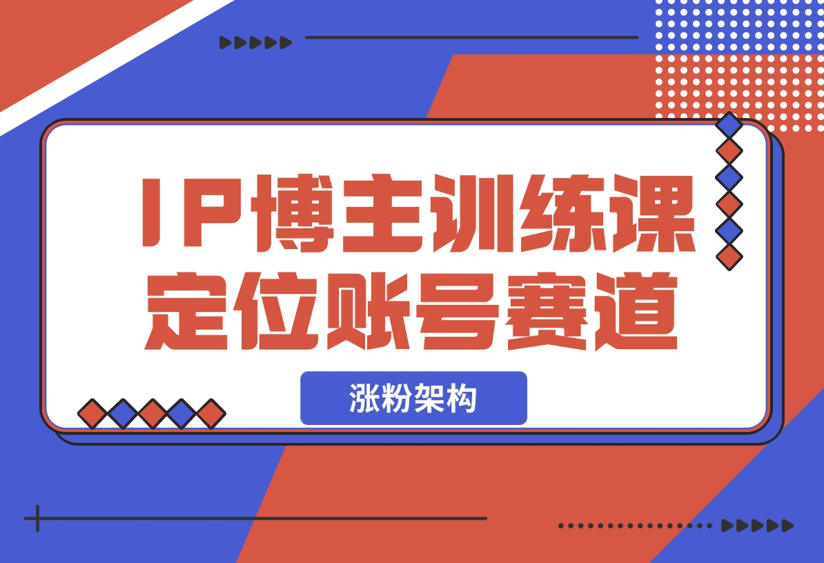 【2024.12.07】IP博主训练课，定位账号，推荐热门赛道，搭建涨粉架构，拍出更吸粉视频-朝晞项目网