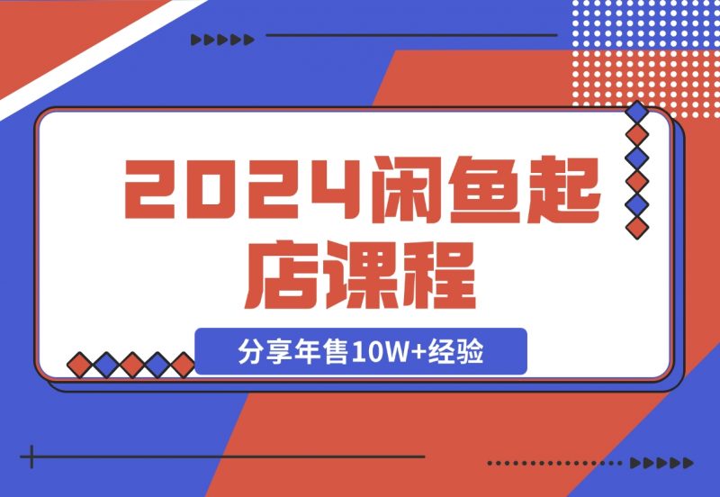 【2024.11.08】2024闲鱼起店课程:解析货源选择、运营技巧,分享年售10W+经验-朝晞项目网