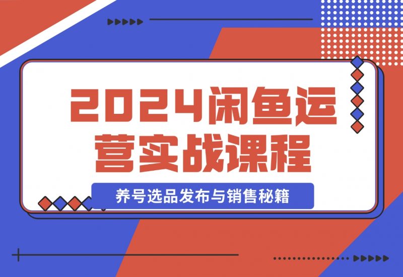 【2024.11.11】2024闲鱼运营实战课程：揭秘养号、选品、发布与销售秘籍，助你快速出单-朝晞项目网