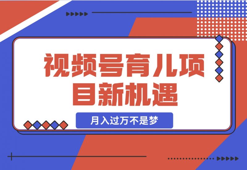 【2024.11.21】育儿项目新机遇:视频号带货与分成,月入过万不是梦-朝晞项目网