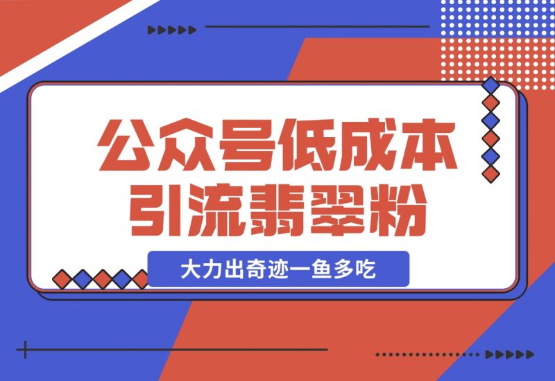 【2024.11.21】公众号低成本引流翡翠粉，高客单价，大力出奇迹一鱼多吃-朝晞项目网