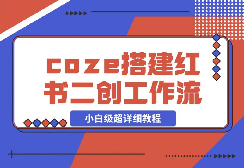【2024.11.29】教你用coze搭建根据小红书链接进行二创的工作流，可直接发小绿书 小白级超详细教程-朝晞项目网