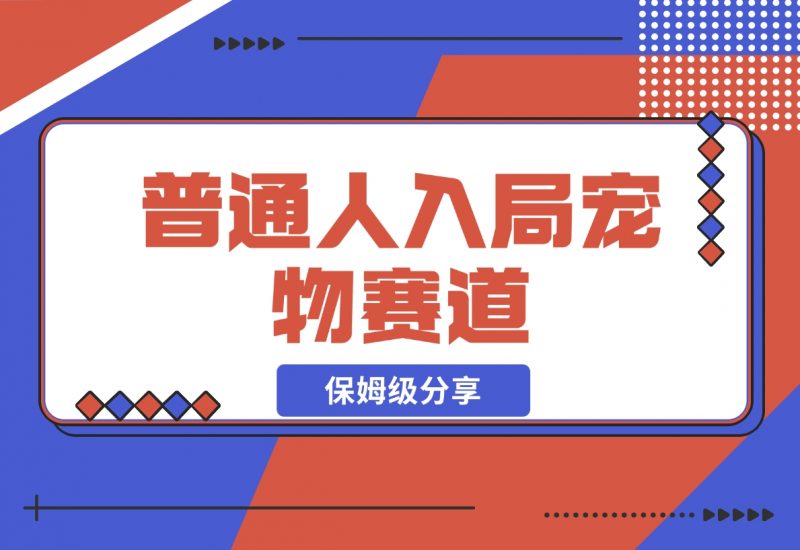 【2024.11.30】普通人入局宠物赛道，0基础也能上手的保姆级分享-朝晞项目网