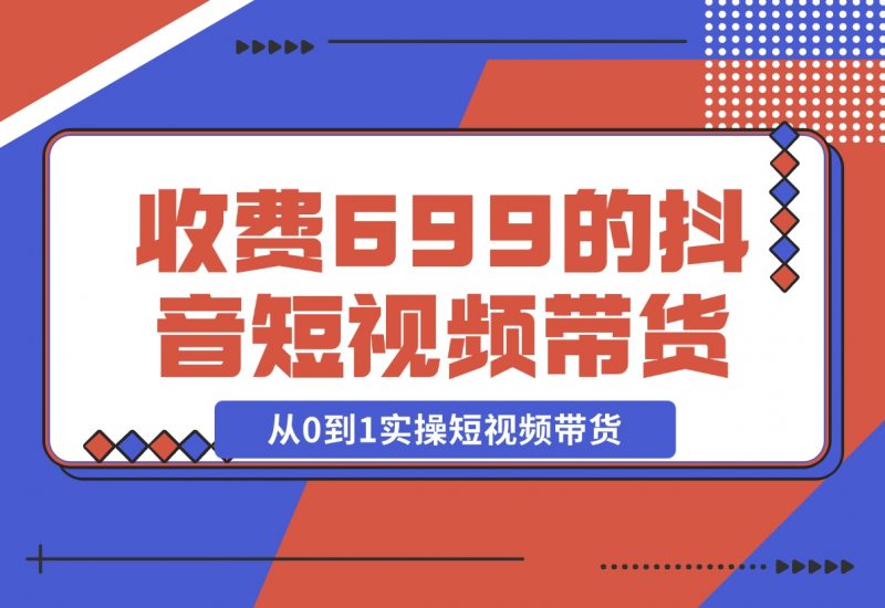 【2024.12.01】收费699的抖音短视频带货实操课，带你从0到1实操短视频带货-朝晞项目网