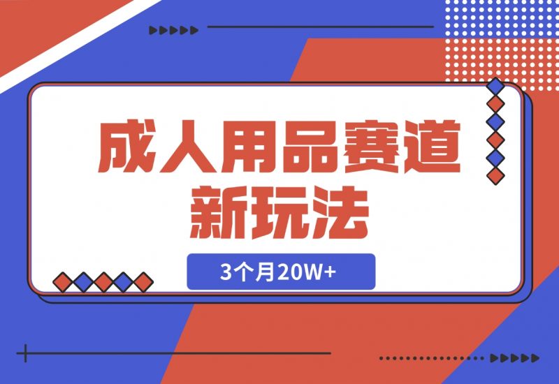 【2024.12.04】成人用品赛道新玩法，情趣用品一个长期暴利的赛道，3个月20W+-朝晞项目网