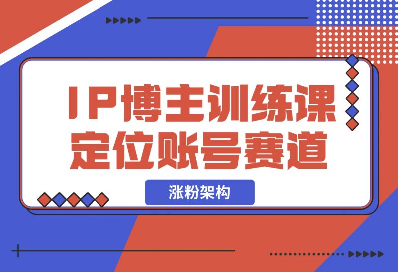 【2024.12.07】IP博主训练课,定位账号,推荐热门赛道,搭建涨粉架构,拍出更吸粉视频-朝晞项目网