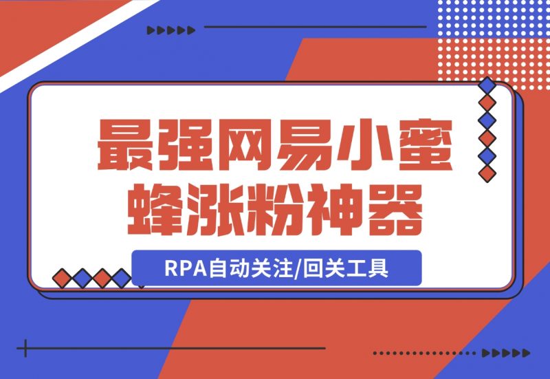 【2024.12.09】10分钟，我就开发出了最强网易小蜜蜂涨粉神器：RPA自动关注/回关工具-朝晞项目网